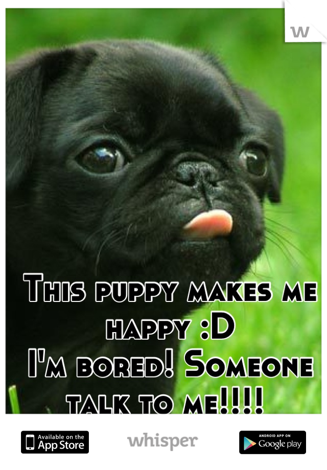 This puppy makes me happy :D
I'm bored! Someone talk to me!!!! 
