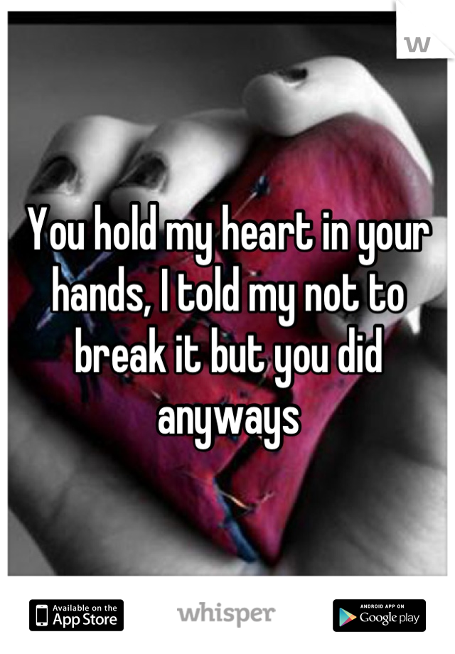 You hold my heart in your hands, I told my not to break it but you did anyways