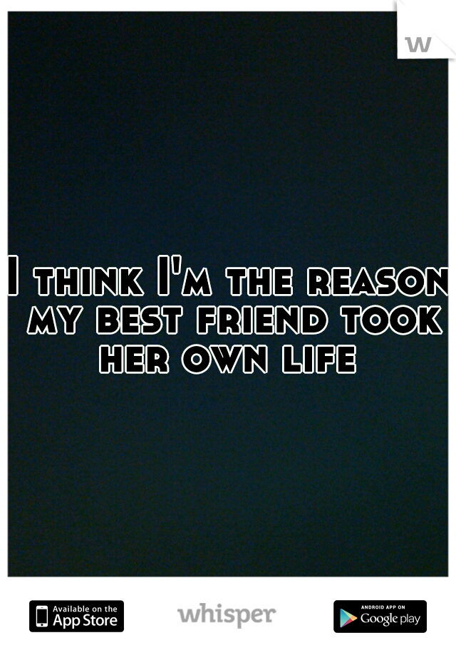 I think I'm the reason my best friend took her own life 