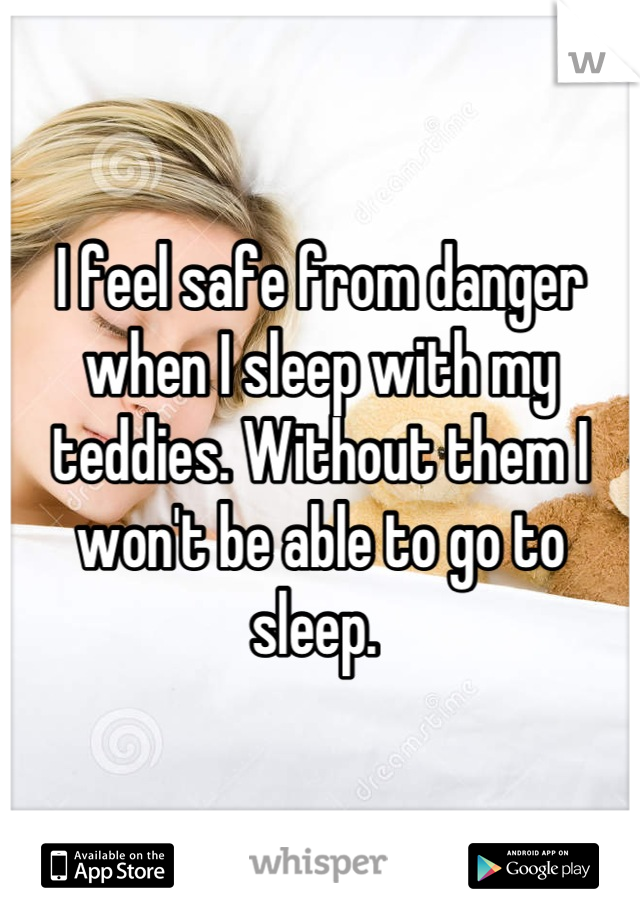 I feel safe from danger when I sleep with my teddies. Without them I won't be able to go to sleep. 