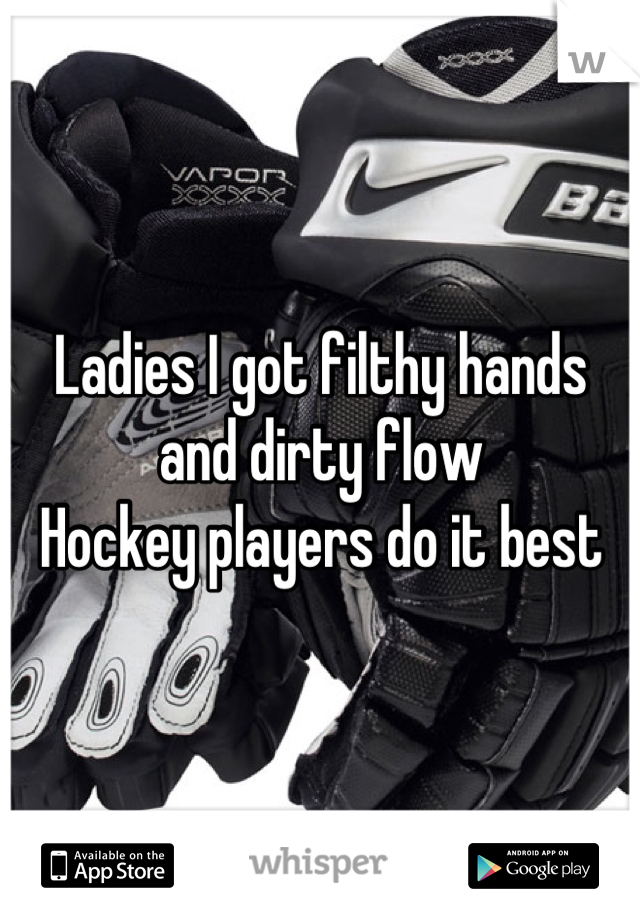 Ladies I got filthy hands and dirty flow
Hockey players do it best