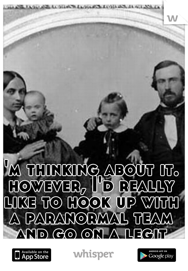 I'm thinking about it. however, I'd really like to hook up with a paranormal team and go on a legit investigations not just a tour. 