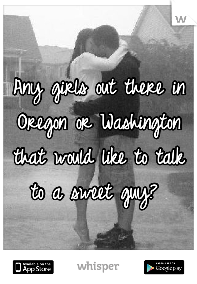 Any girls out there in Oregon or Washington that would like to talk to a sweet guy? 