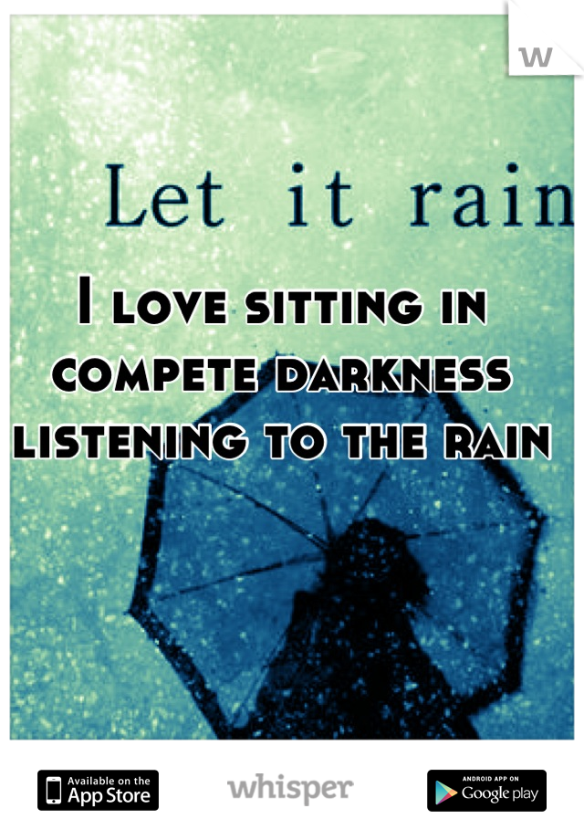 I love sitting in compete darkness listening to the rain