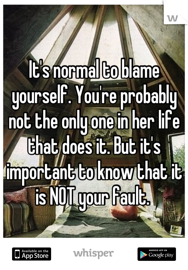 It's normal to blame yourself. You're probably not the only one in her life that does it. But it's important to know that it is NOT your fault. 