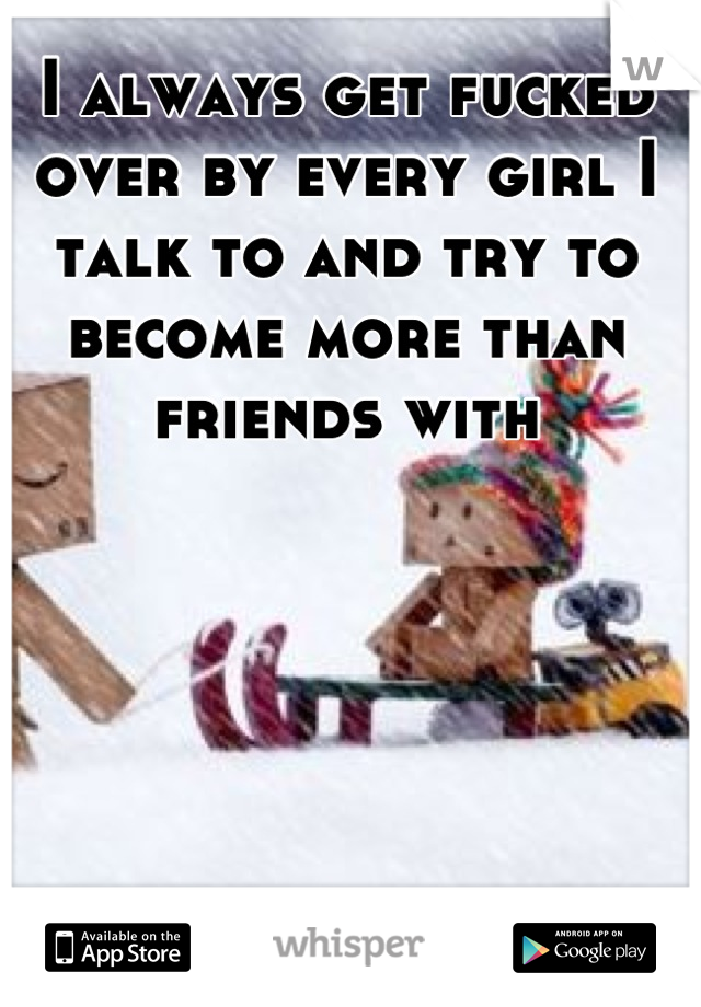 I always get fucked over by every girl I talk to and try to become more than friends with