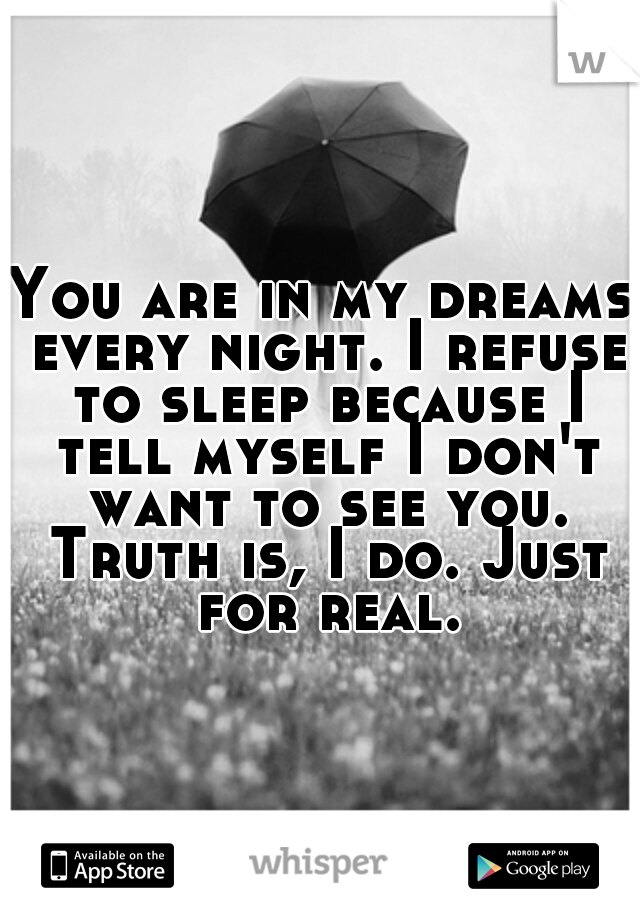 You are in my dreams every night. I refuse to sleep because I tell myself I don't want to see you. Truth is, I do. Just for real.
