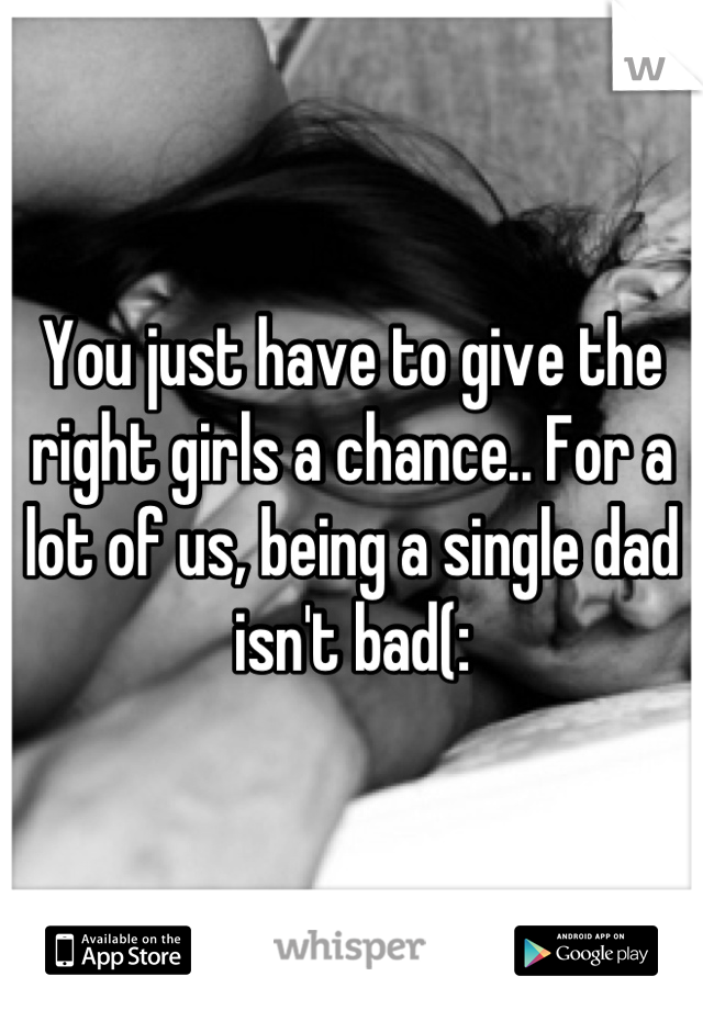 You just have to give the right girls a chance.. For a lot of us, being a single dad isn't bad(: