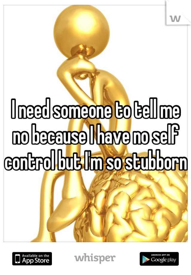 I need someone to tell me no because I have no self control but I'm so stubborn 