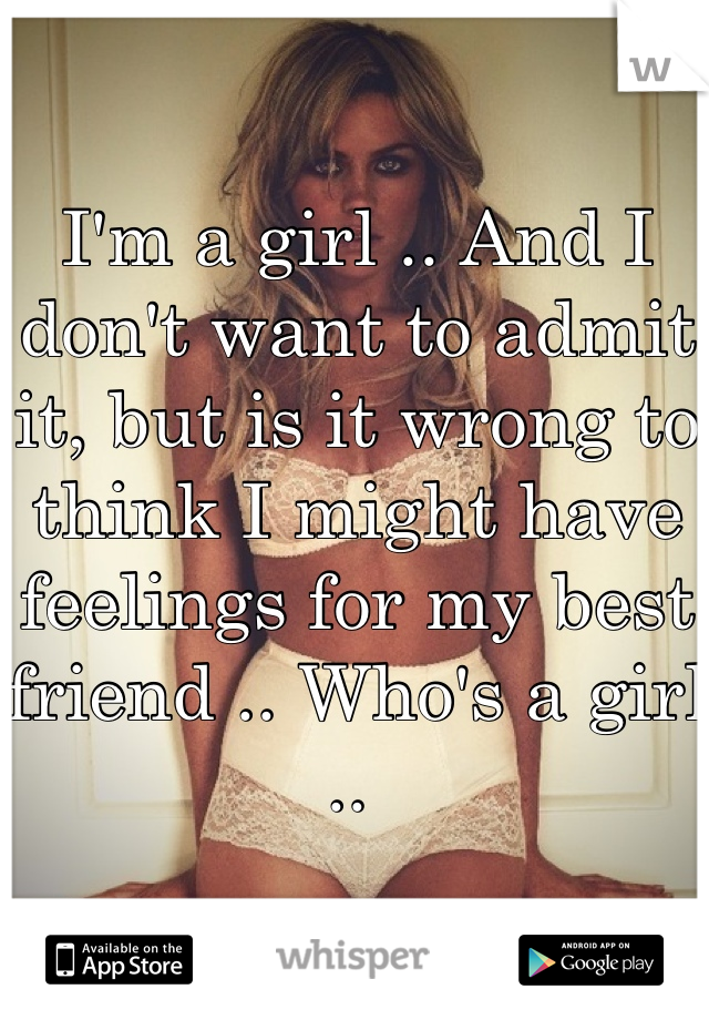 I'm a girl .. And I don't want to admit it, but is it wrong to think I might have feelings for my best friend .. Who's a girl .. 