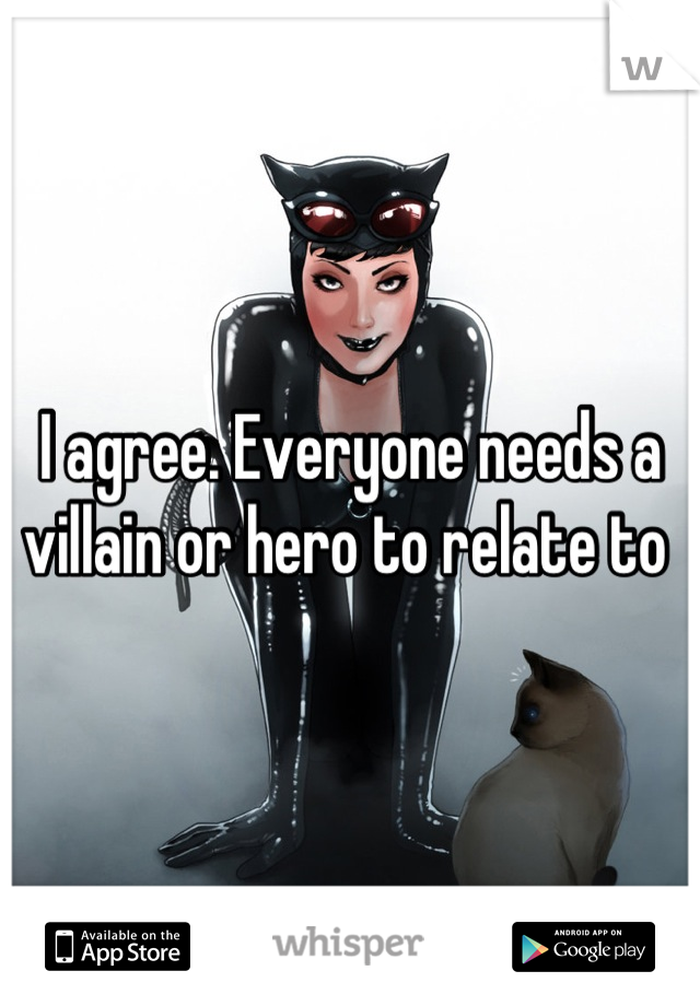 I agree. Everyone needs a villain or hero to relate to 
