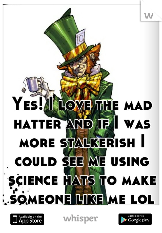 Yes! I love the mad hatter and if I was more stalkerish I could see me using science hats to make someone like me lol