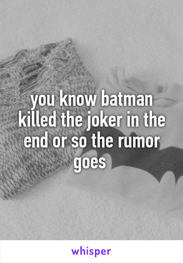 you know batman killed the joker in the end or so the rumor goes 