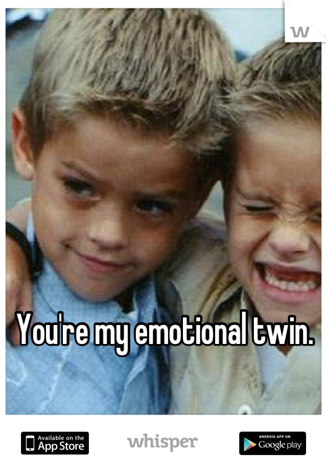 You're my emotional twin.