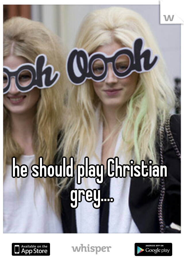 he should play Christian grey....