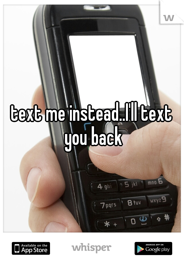 text me instead..I'll text you back