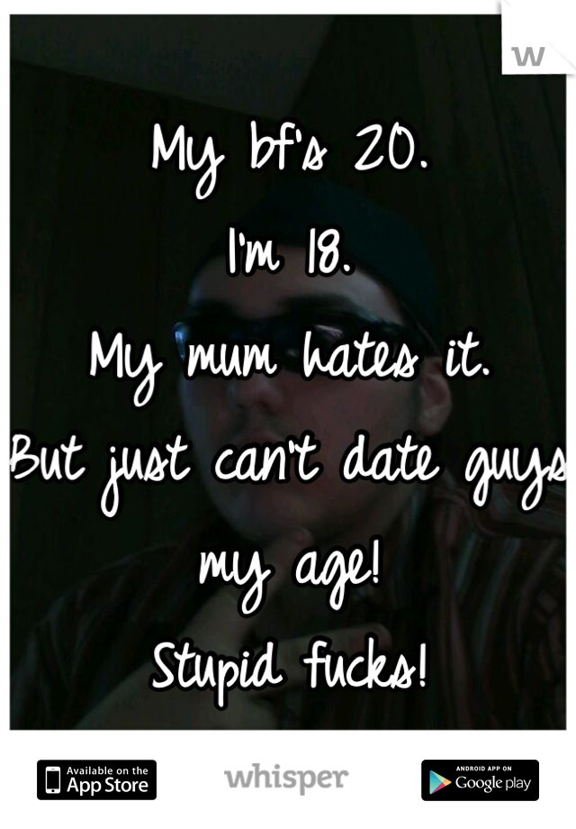 My bf's 20.
I'm 18.
My mum hates it.
But just can't date guys my age!
Stupid fucks!