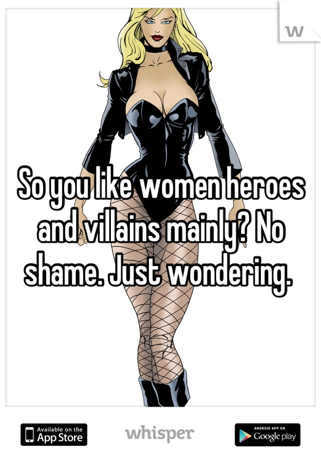 So you like women heroes and villains mainly? No shame. Just wondering. 