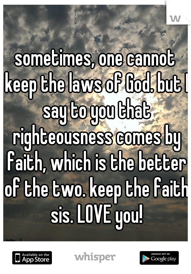sometimes, one cannot keep the laws of God. but I say to you that righteousness comes by faith, which is the better of the two. keep the faith sis. LOVE you!