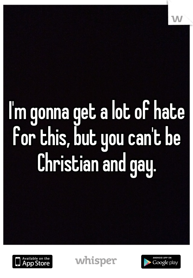I'm gonna get a lot of hate for this, but you can't be Christian and gay.
