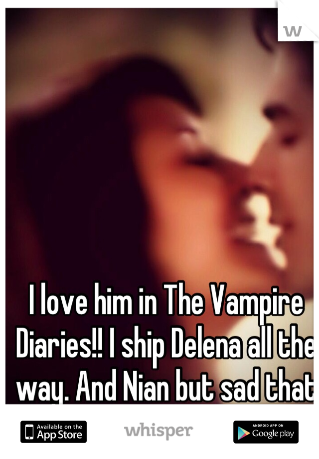 I love him in The Vampire Diaries!! I ship Delena all the way. And Nian but sad that Nian broke up:( 