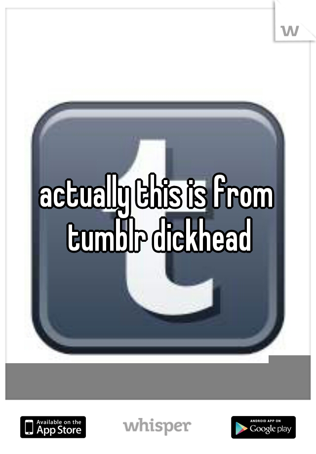 actually this is from tumblr dickhead
