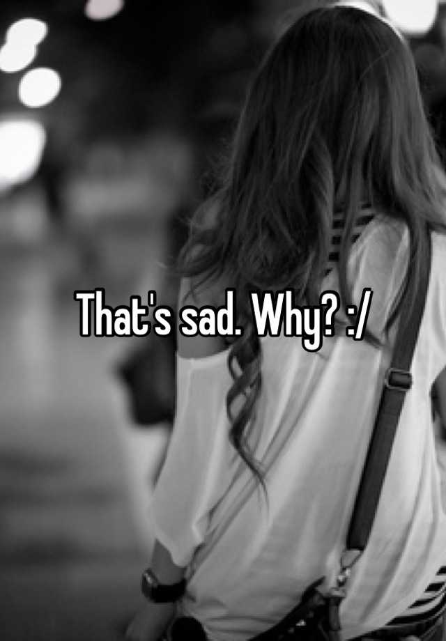 That S Sad Why