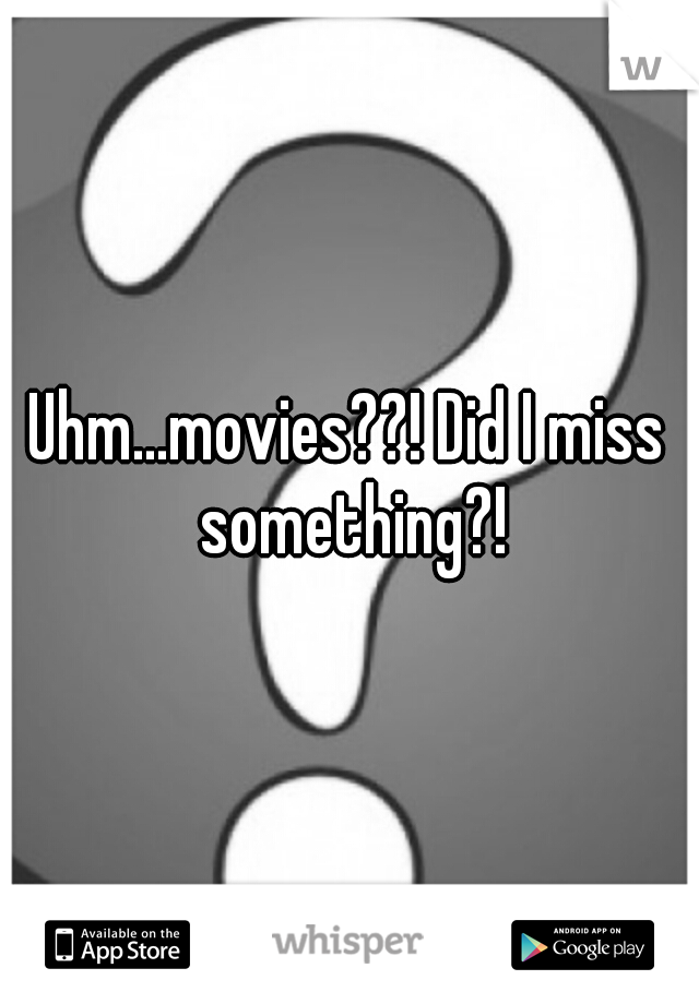 Uhm...movies??! Did I miss something?!