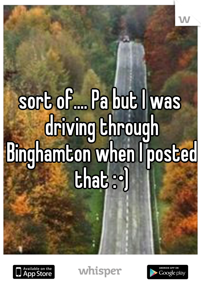 sort of.... Pa but I was driving through Binghamton when I posted that :•)