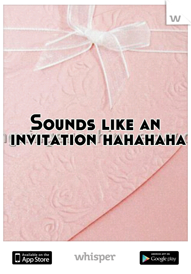 Sounds like an invitation hahahaha
