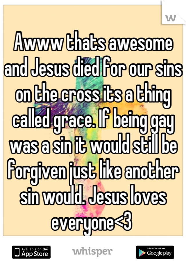Awww thats awesome and Jesus died for our sins on the cross its a thing called grace. If being gay was a sin it would still be forgiven just like another sin would. Jesus loves everyone<3 