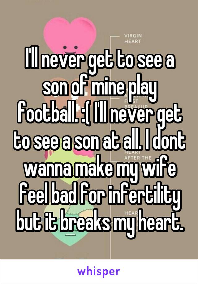 I'll never get to see a son of mine play football. :( I'll never get to see a son at all. I dont wanna make my wife feel bad for infertility but it breaks my heart.
