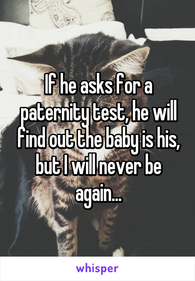 If he asks for a paternity test, he will find out the baby is his, but I will never be again...