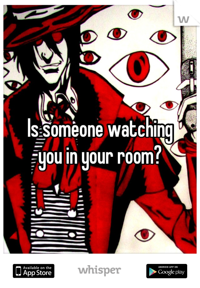Is someone watching 
you in your room?