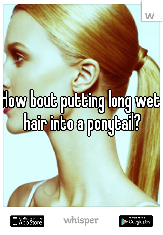 How bout putting long wet hair into a ponytail?