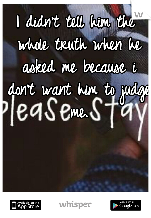 I didn't tell him the whole truth when he asked me because i don't want him to judge me.