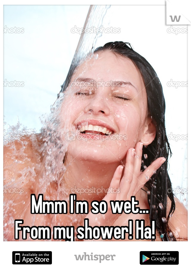 Mmm I'm so wet...
From my shower! Ha! 🚿
