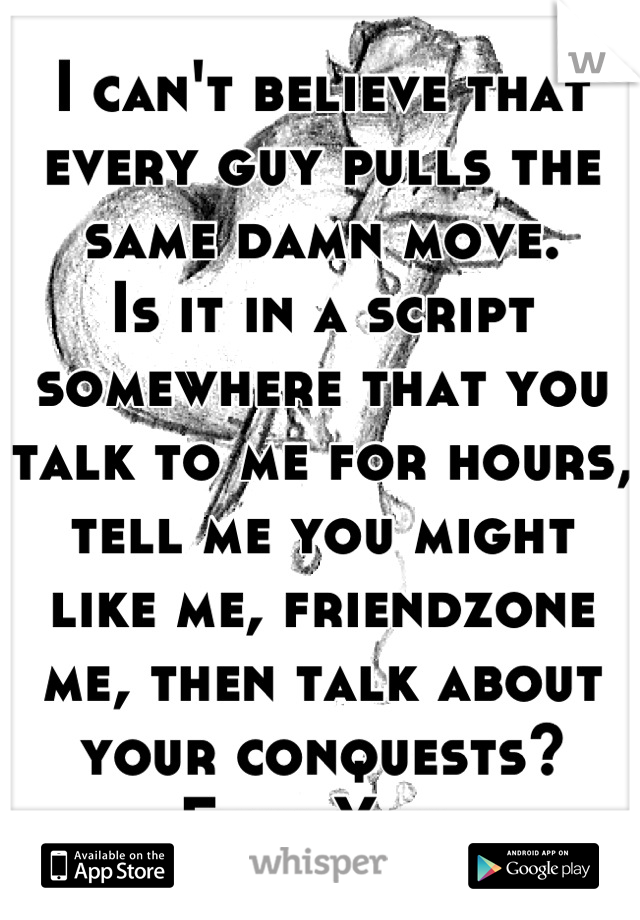 I can't believe that every guy pulls the same damn move. 
Is it in a script somewhere that you talk to me for hours, tell me you might like me, friendzone me, then talk about your conquests?
Fuck You.