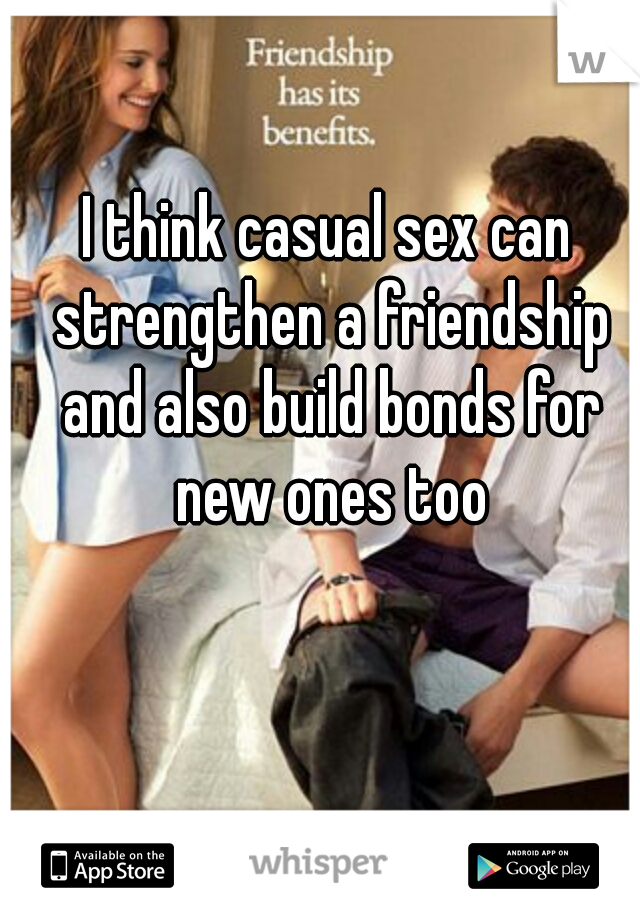 I think casual sex can strengthen a friendship and also build bonds for new ones too