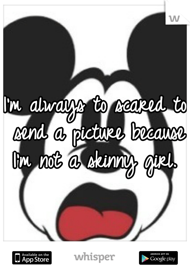 I'm always to scared to send a picture because I'm not a skinny girl. 