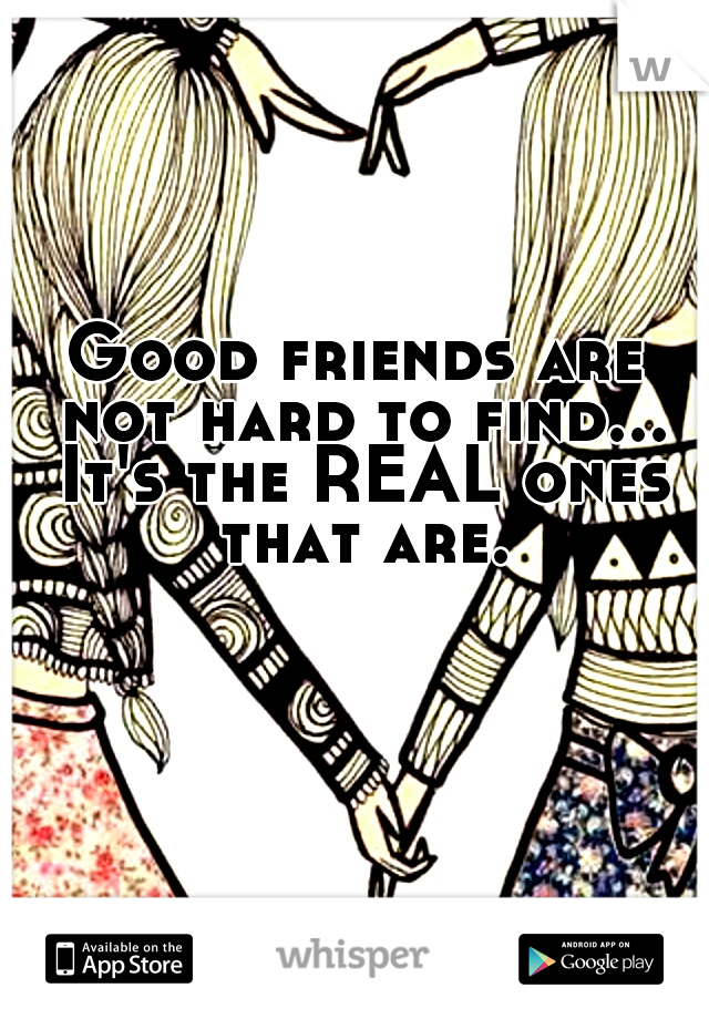 Good friends are not hard to find... It's the REAL ones that are.