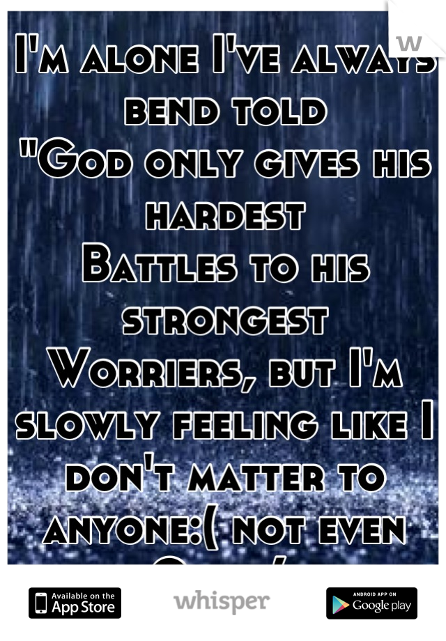 I'm alone I've always bend told
"God only gives his hardest
Battles to his strongest
Worriers, but I'm slowly feeling like I don't matter to anyone:( not even God :( 