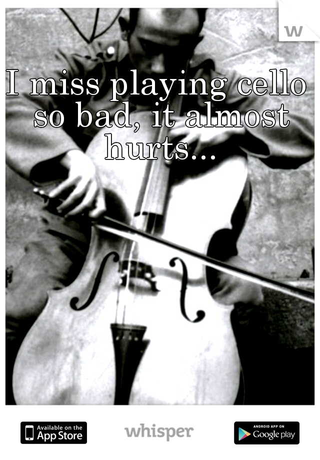 I miss playing cello so bad, it almost hurts...