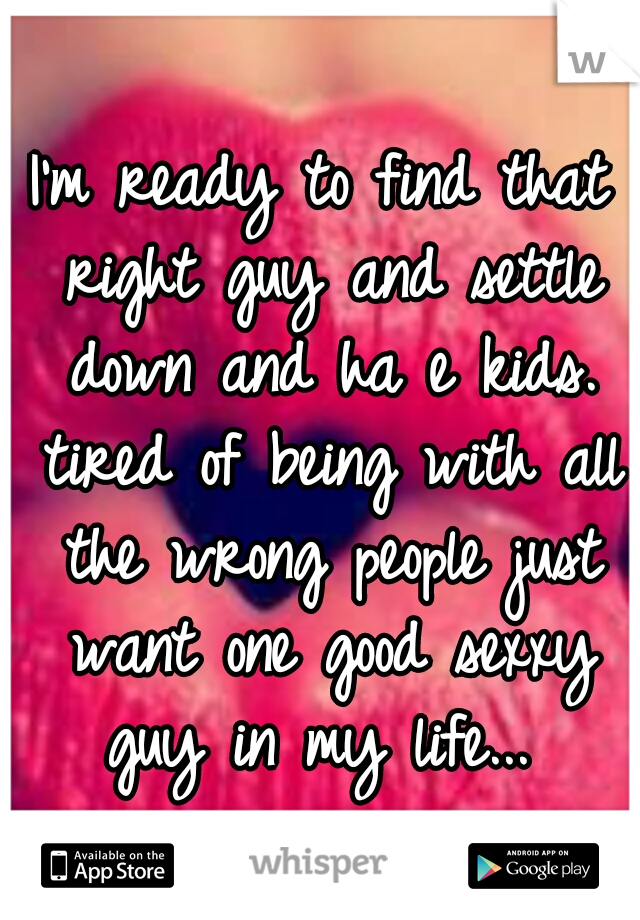 I'm ready to find that right guy and settle down and ha e kids. tired of being with all the wrong people just want one good sexxy guy in my life... 