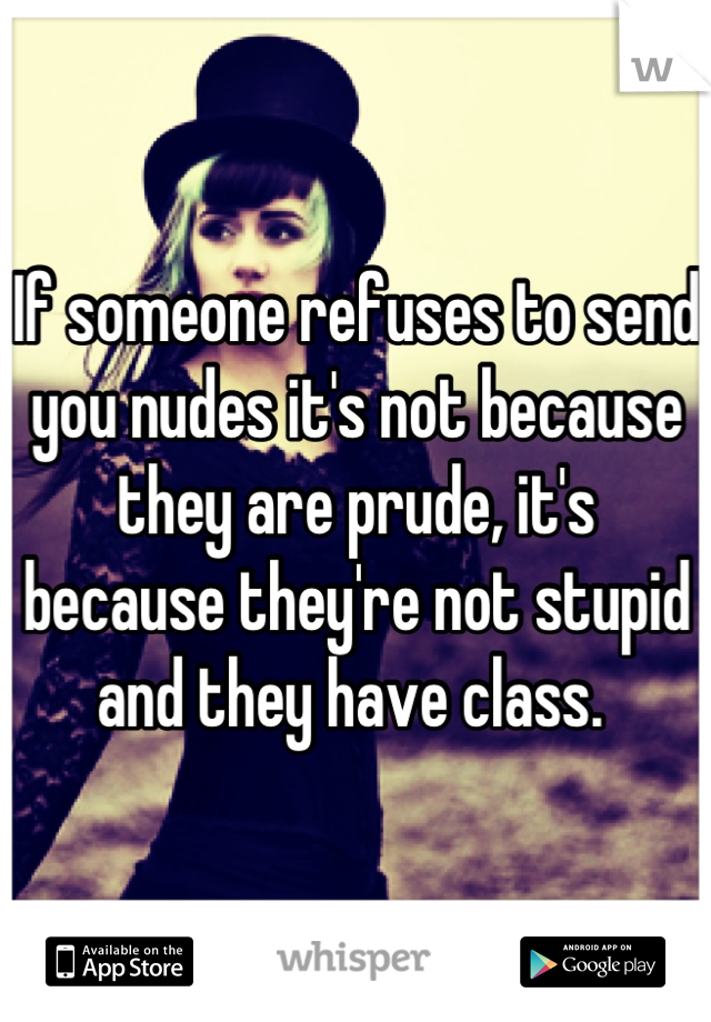 If someone refuses to send you nudes it's not because they are prude, it's because they're not stupid and they have class. 