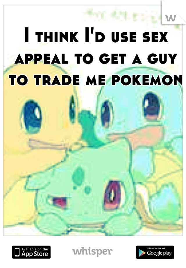 I think I'd use sex appeal to get a guy to trade me pokemon