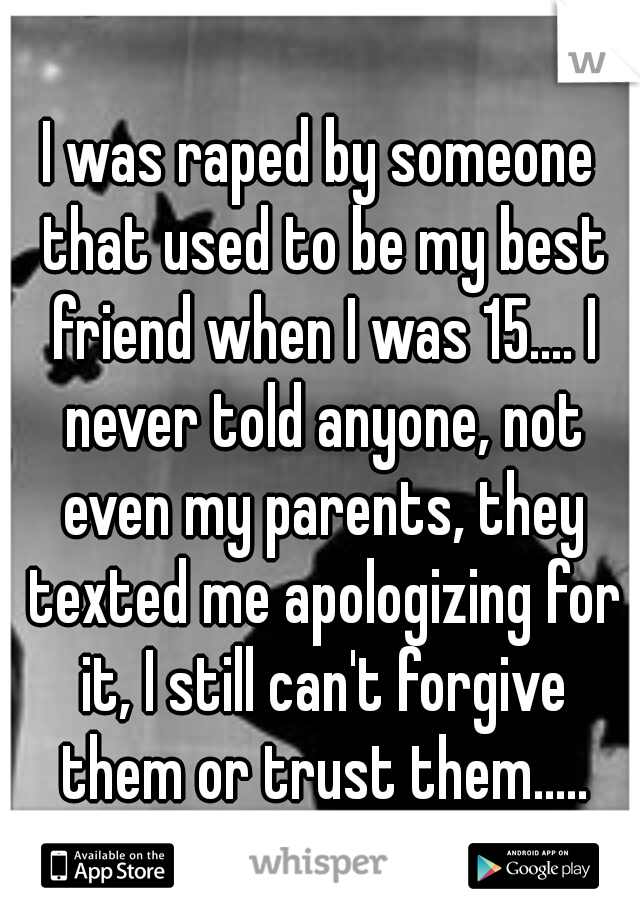 I was raped by someone that used to be my best friend when I was 15.... I never told anyone, not even my parents, they texted me apologizing for it, I still can't forgive them or trust them.....