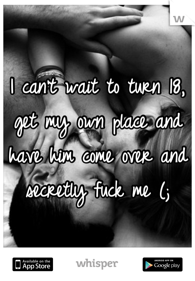 I can't wait to turn 18, get my own place and have him come over and secretly fuck me (;