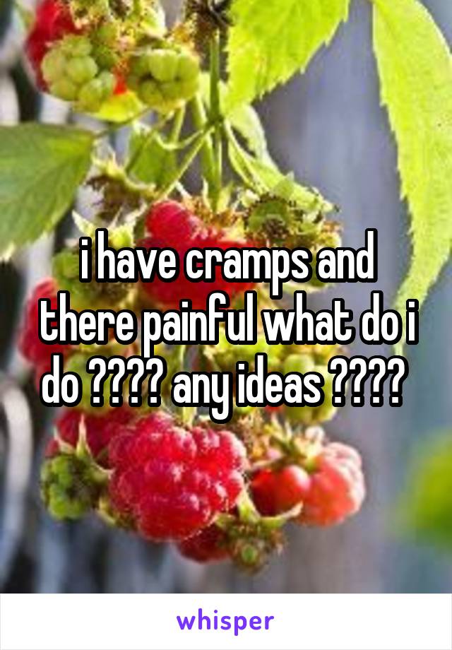 i have cramps and there painful what do i do ???? any ideas ???? 