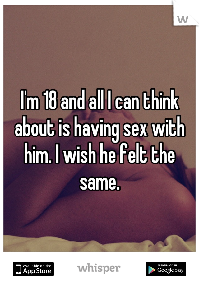 I'm 18 and all I can think about is having sex with him. I wish he felt the same.